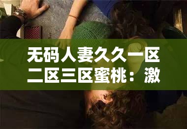 无码人妻久久一区二区三区蜜桃：激情与诱惑的交织