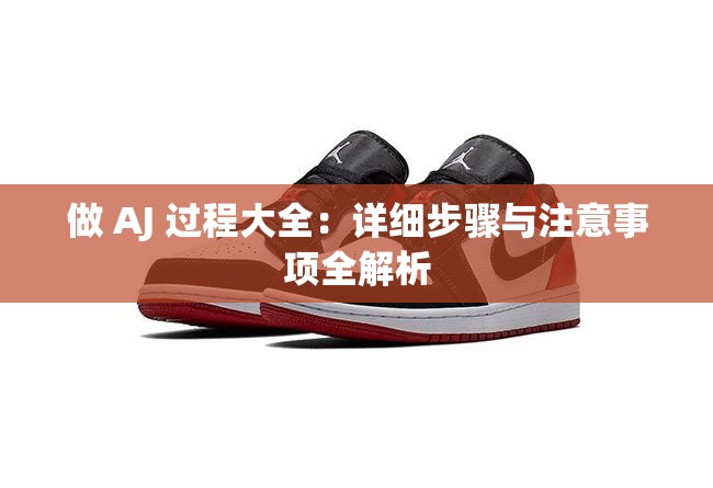 做 AJ 过程大全：详细步骤与注意事项全解析