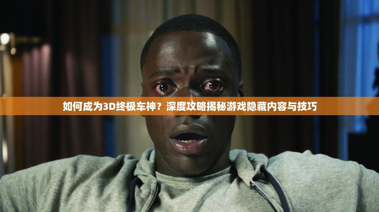 如何成为3D终极车神？深度攻略揭秘游戏隐藏内容与技巧