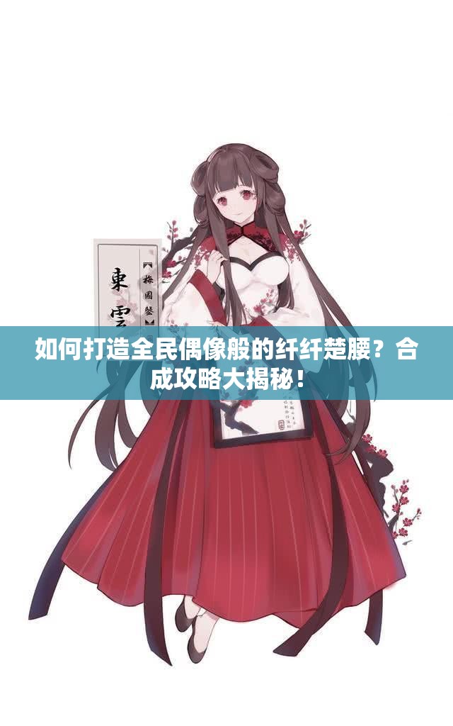 如何打造全民偶像般的纤纤楚腰？合成攻略大揭秘！